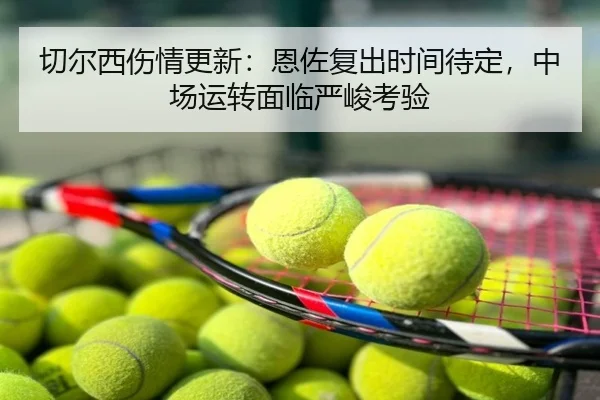 切尔西伤情更新：恩佐复出时间待定，中场运转面临严峻考验