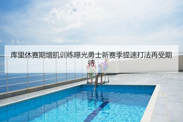 库里休赛期增肌训练曝光勇士新赛季提速打法再受期待