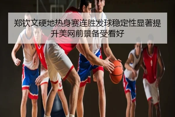 郑钦文硬地热身赛连胜发球稳定性显著提升美网前景备受看好