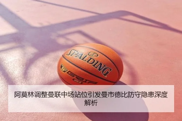阿莫林调整曼联中场站位引发曼市德比防守隐患深度解析