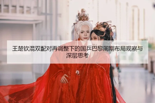 王楚钦混双配对再调整下的国乒巴黎周期布局观察与深层思考
